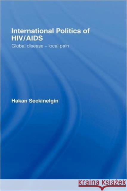 International Politics of Hiv/AIDS: Global Disease-Local Pain Seckinelgin, Hakan 9780415413831 Routledge