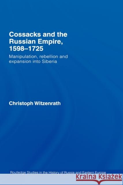 Cossacks and the Russian Empire, 1598-1725: Manipulation, Rebellion and Expansion Into Siberia Witzenrath, Christoph 9780415416214 Routledge