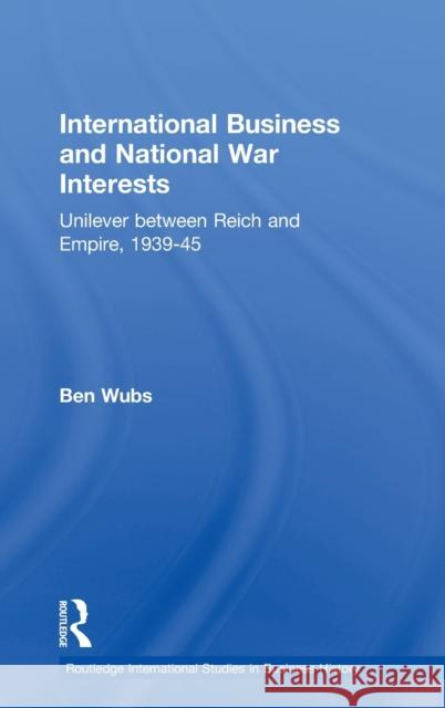 International Business and National War Interests: Unilever Between Reich and Empire, 1939-45 Wubs, Ben 9780415416672