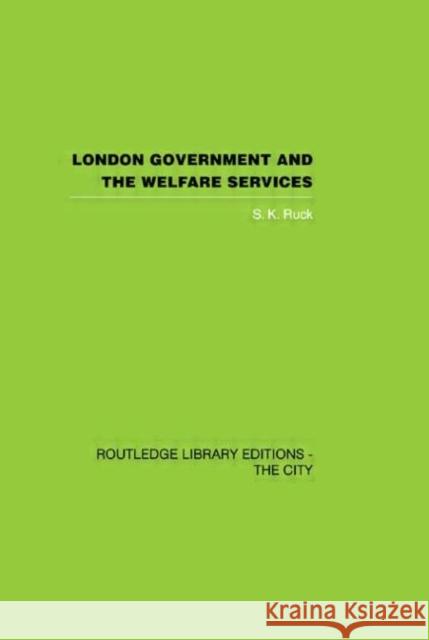 London Government and the Welfare Services S. K. Ruck 9780415417655 Routledge