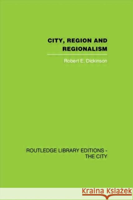 City, Region and Regionalism : A geographical contribution to human ecology Robert E. Dickinson 9780415417778
