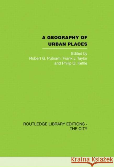 A Geography of Urban Places Robert G. Putnam Frank J. Taylor Phillip G. Kettle 9780415417907