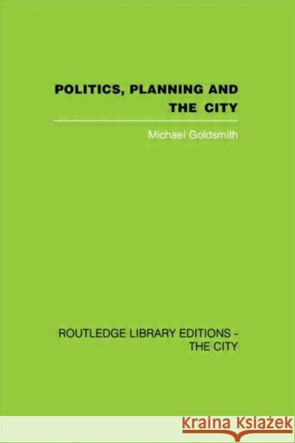 Politics, Planning and the City Michael Goldsmith 9780415417914 Routledge