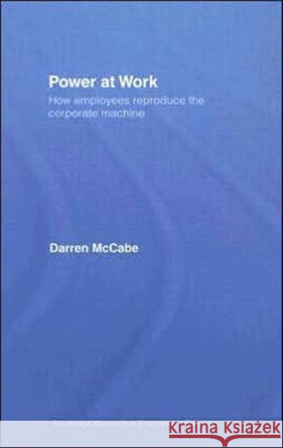 Power at Work: How Employees Reproduce the Corporate Machine McCabe, Darren 9780415417976 Routledge