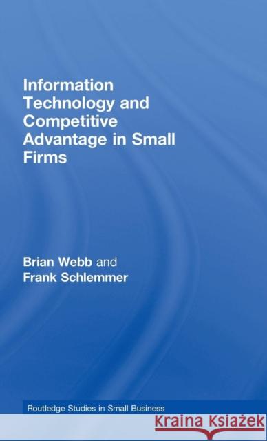 Information Technology and Competitive Advantage in Small Firms Brian Webb Frank Schlemmer 9780415417990
