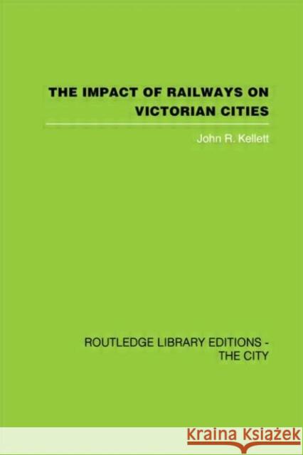 The Impact of Railways on Victorian Cities John Kellett 9780415418133