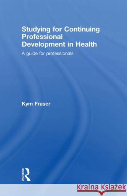 Studying for Continuing Professional Development in Health: A Guide for Professionals Fraser, Kym 9780415418881 Routledge
