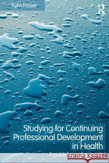 Studying for Continuing Professional Development in Health: A Guide for Professionals Fraser, Kym 9780415418898 Taylor & Francis