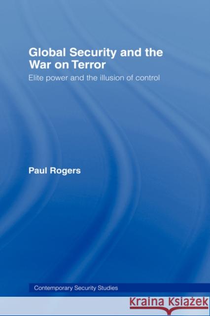 Global Security and the War on Terror: Elite Power and the Illusion of Control Rogers, Paul 9780415419376 Routledge