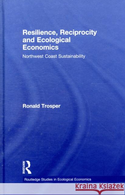 Resilience, Reciprocity and Ecological Economics: Northwest Coast Sustainability Trosper, Ronald 9780415419819 Taylor & Francis