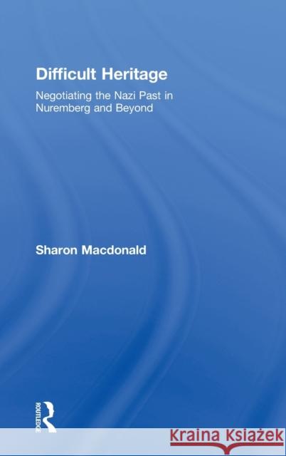 Difficult Heritage: Negotiating the Nazi Past in Nuremberg and Beyond MacDonald, Sharon 9780415419918 Routledge