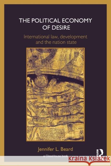 The Political Economy of Desire: International Law, Development and the Nation State Beard, Jennifer 9780415420006 Routledge Chapman & Hall