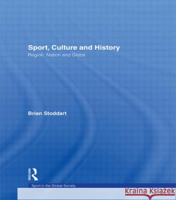 Sport, Culture and History : Region, nation and globe Brian Stoddart 9780415420792