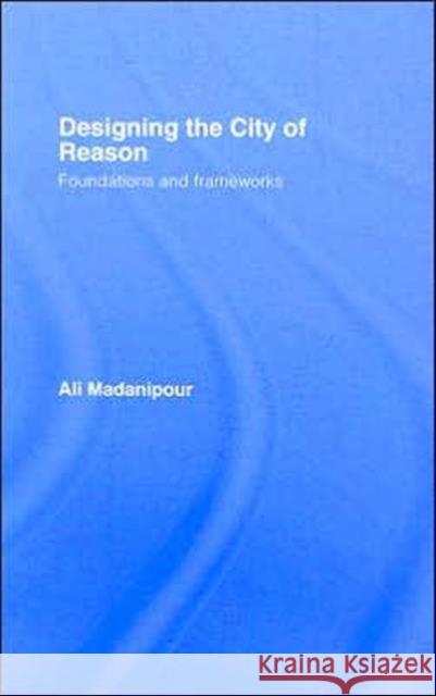 Designing the City of Reason: Foundations and Frameworks Madanipour, Ali 9780415420914 Routledge