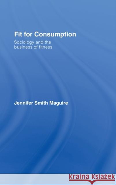 Fit for Consumption: Sociology and the Business of Fitness Smith Maguire, Jennifer 9780415421805 Routledge