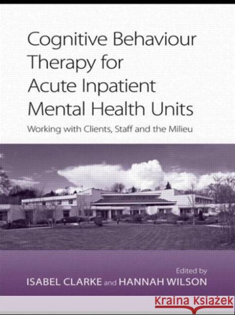 Cognitive Behaviour Therapy for Acute Inpatient Mental Health Units: Working with Clients, Staff and the Milieu Clarke, Isabel 9780415422123 0