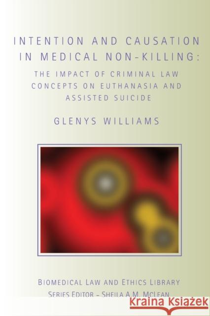 Intention and Causation in Medical Non-Killing: The Impact of Criminal Law Concepts on Euthanasia and Assisted Suicide Williams, Glenys 9780415423021 Routledge Cavendish