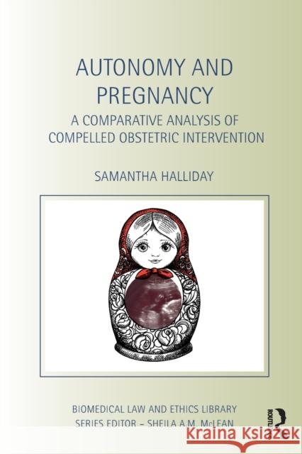 Autonomy and Pregnancy: A Comparative Analysis of Compelled Obstetric Intervention Halliday, Sam 9780415423038 Taylor & Francis