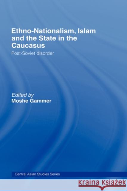 Ethno-Nationalism, Islam and the State in the Caucasus: Post-Soviet Disorder Gammer, Moshe 9780415423458