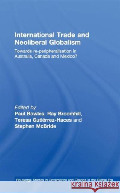 International Trade and Neoliberal Globalism: Towards Re-Peripheralisation in Australia, Canada and Mexico? Bowles, Paul 9780415425391
