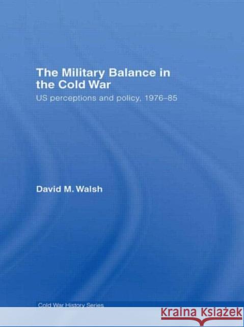 The Military Balance in the Cold War : US Perceptions and Policy, 1976-85 David M. Walsh 9780415426190 Routledge