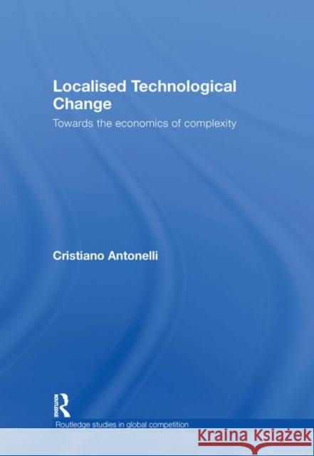Localised Technological Change: Towards the Economics of Complexity Antonelli, Cristiano 9780415426831