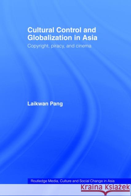Cultural Control and Globalization in Asia: Copyright, Piracy and Cinema Pang, Laikwan 9780415426893 Routledge