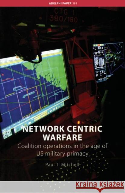 Network Centric Warfare : Coalition Operations in the Age of US Military Primacy Mitchell Paul                            Paul T. Mitchell International Institute for Strategic St 9780415427333 Routledge