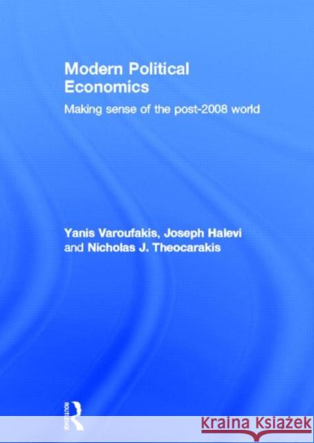 Modern Political Economics : Making Sense of the Post-2008 World Yanis Varoufakis Joseph Halevi Nicholas Theocarakis 9780415428750 Taylor and Francis