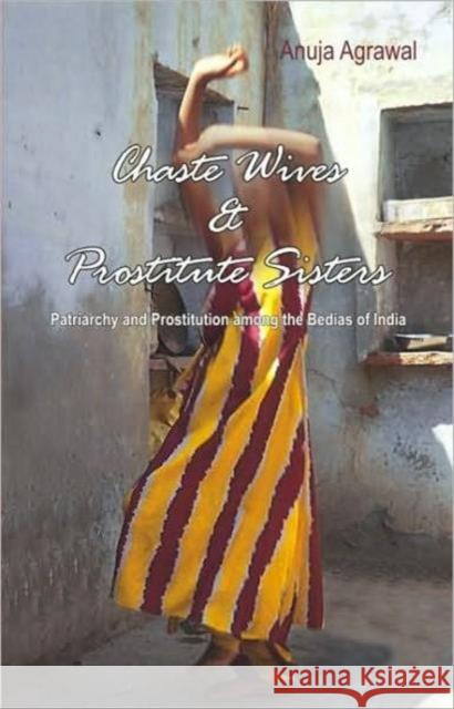 Chaste Wives and Prostitute Sisters: Patriarchy and Prostitution Among the Bedias of India Agrawal, Anuja 9780415430777 Routledge