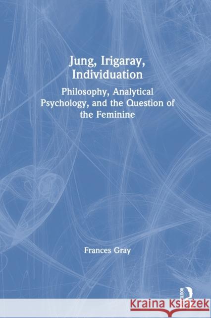 Jung, Irigaray, Individuation: Philosophy, Analytical Psychology, and the Question of the Feminine Gray, Frances 9780415431033 TAYLOR & FRANCIS LTD