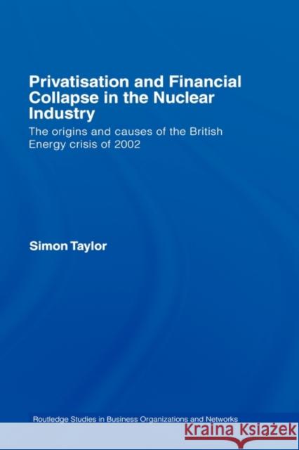 Privatisation and Financial Collapse in the Nuclear Industry: The Origins and Causes of the British Energy Crisis of 2002 Taylor, Simon 9780415431750