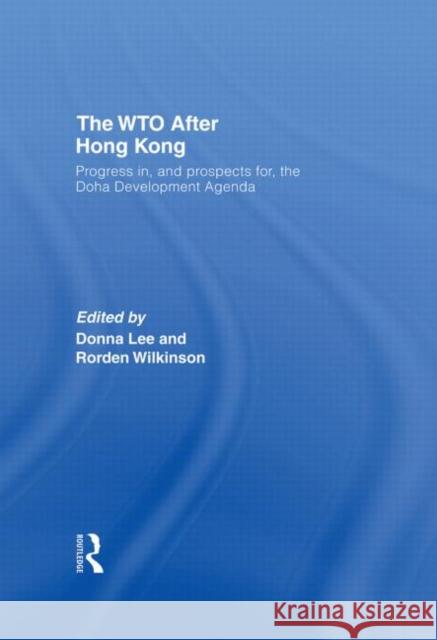 The WTO after Hong Kong : Progress in, and Prospects for, the Doha Development Agenda Donna Lee Rorden Wilkinson 9780415431941 Routledge