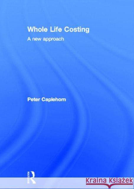 Whole Life Costing : A New Approach Peter Caplehorn   9780415434225 Taylor and Francis