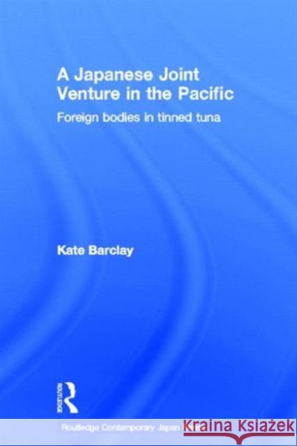 A Japanese Joint Venture in the Pacific: Foreign Bodies in Tinned Tuna Barclay, Kate 9780415434355 Taylor & Francis