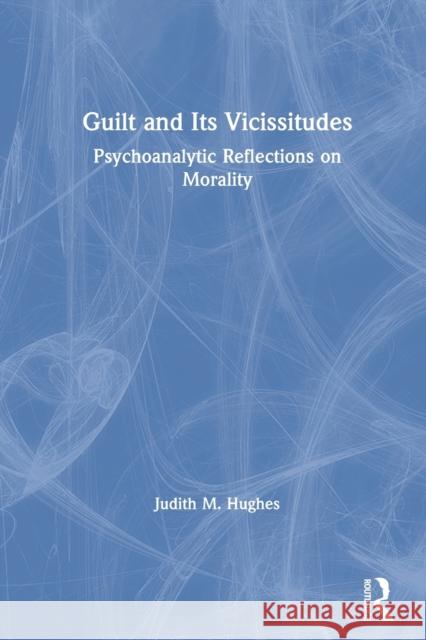 Guilt and Its Vicissitudes: Psychoanalytic Reflections on Morality Hughes, Judith M. 9780415435987 TAYLOR & FRANCIS LTD