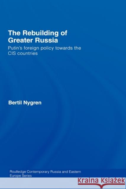 The Rebuilding of Greater Russia: Putin's Foreign Policy Towards the Cis Countries Nygren, Bertil 9780415436007