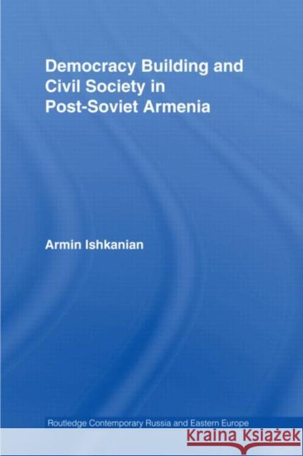 Democracy Building and Civil Society in Post-Soviet Armenia Armine Ishkanian 9780415436014 TAYLOR & FRANCIS LTD