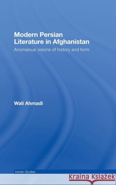 Modern Persian Literature in Afghanistan: Anomalous Visions of History and Form Ahmadi, Wali 9780415437783
