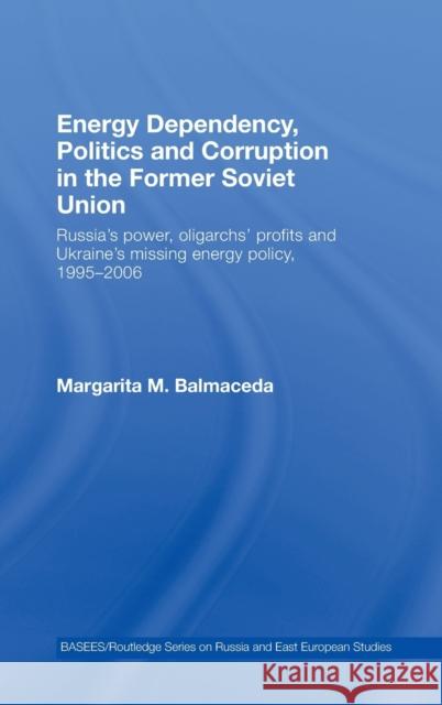 Energy Dependency, Politics and Corruption in the Former Soviet Union: Russia's Power, Oligarchs' Profits and Ukraine's Missing Energy Policy, 1995-20 Balmaceda, Margarita M. 9780415437790