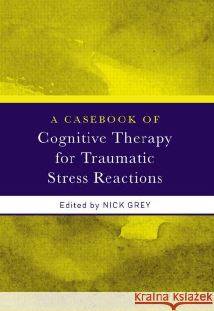 A Casebook of Cognitive Therapy for Traumatic Stress Reactions Grey Nick 9780415438025