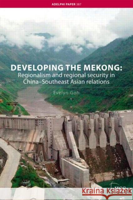 Developing the Mekong: Regionalism and Regional Security in China-Southeast Asian Relations Goh, Evelyn 9780415438735 TAYLOR & FRANCIS LTD