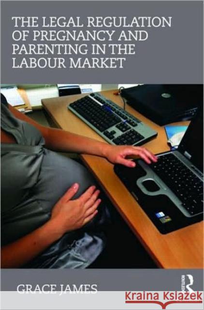 The Legal Regulation of Pregnancy and Parenting in the Labour Market Grace Jame 9780415439046 Routledge Cavendish