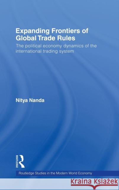 Expanding Frontiers of Global Trade Rules: The Political Economy Dynamics of the International Trading System Nanda, Nitya 9780415442954