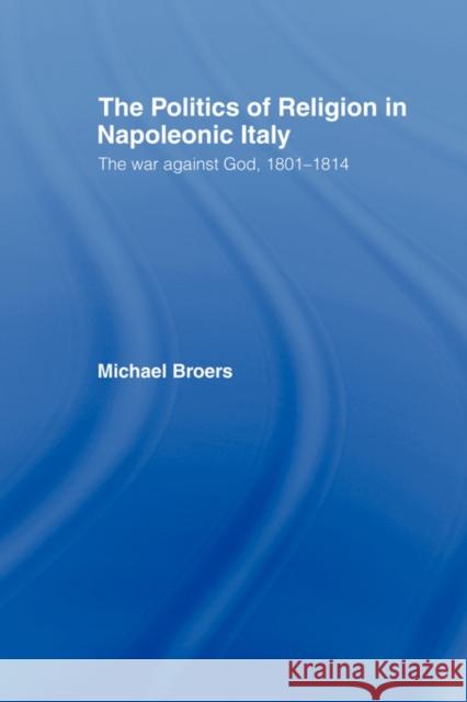 Politics and Religion in Napoleonic Italy: The War Against God, 1801-1814 Broers, Michael 9780415443944