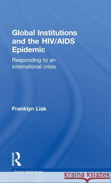 Global Institutions and the HIV/AIDS Epidemic: Responding to an International Crisis Lisk, Franklyn 9780415444965 Taylor & Francis