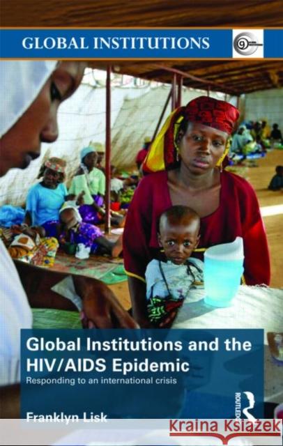 Global Institutions and the Hiv/AIDS Epidemic: Responding to an International Crisis Lisk, Franklyn 9780415444972