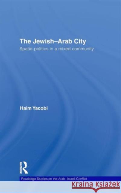 The Jewish-Arab City: Spatio-Politics in a Mixed Community Yacobi, Haim 9780415445009