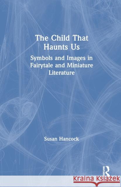 The Child That Haunts Us: Symbols and Images in Fairytale and Miniature Literature Hancock, Susan 9780415447768