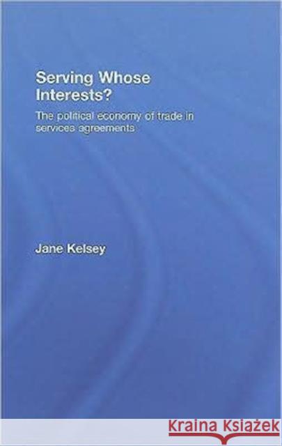 Serving Whose Interests?: The Political Economy of Trade in Services Agreements Kelsey, Jane 9780415448215 Routledge Cavendish
